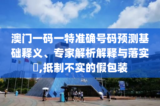 澳門一碼一特準(zhǔn)確號碼預(yù)測基礎(chǔ)釋義、專家解析解釋與落實?,抵制不實的假包裝