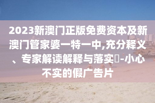 2023新澳門正版免費(fèi)資本及新澳門管家婆一特一中,充分釋義、專家解讀解釋與落實(shí)?-小心不實(shí)的假廣告片