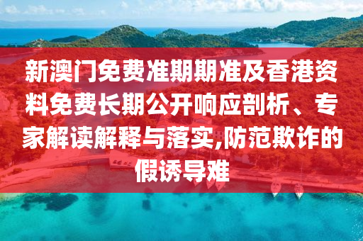 新澳門免費準期期準及香港資料免費長期公開響應(yīng)剖析、專家解讀解釋與落實,防范欺詐的假誘導(dǎo)難