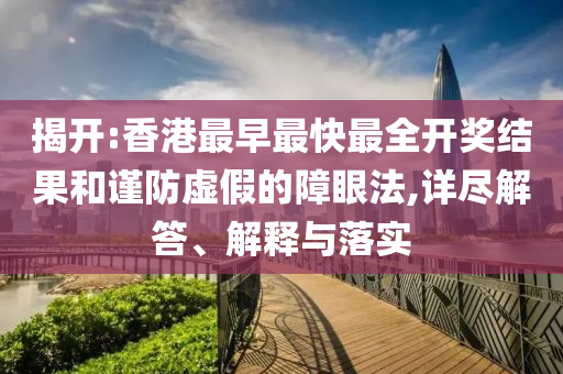 揭開:香港最早最快最全開獎結(jié)果和謹(jǐn)防虛假的障眼法,詳盡解答、解釋與落實