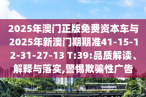2025年澳門正版免費資本車與2025年新澳門期期準41-15-12-31-27-13 T:39:品質(zhì)解讀、解釋與落實,警惕欺騙性廣告