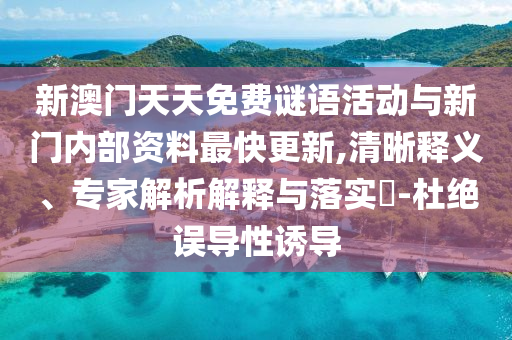 新澳門天天免費(fèi)謎語(yǔ)活動(dòng)與新門內(nèi)部資料最快更新,清晰釋義、專家解析解釋與落實(shí)?-杜絕誤導(dǎo)性誘導(dǎo)