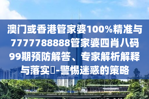 澳門或香港管家婆100%精準與7777788888管家婆四肖八碼99期預防解答、專家解析解釋與落實?-警惕迷惑的策略