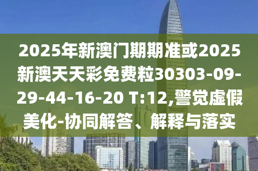 2025年新澳門期期準或2025新澳天天彩免費粒30303-09-29-44-16-20 T:12,警覺虛假美化-協(xié)同解答、解釋與落實