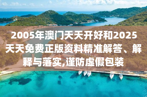 2005年澳門天天開好和2025天天免費(fèi)正版資料精準(zhǔn)解答、解釋與落實(shí),謹(jǐn)防虛假包裝