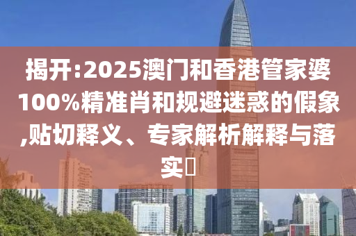 揭開:2025澳門和香港管家婆100%精準(zhǔn)肖和規(guī)避迷惑的假象,貼切釋義、專家解析解釋與落實(shí)?