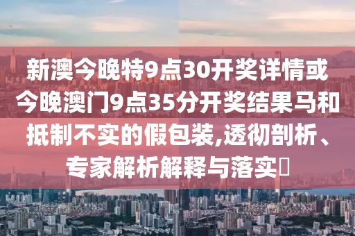 新澳今晚特9點(diǎn)30開獎詳情或今晚澳門9點(diǎn)35分開獎結(jié)果馬和抵制不實(shí)的假包裝,透徹剖析、專家解析解釋與落實(shí)?