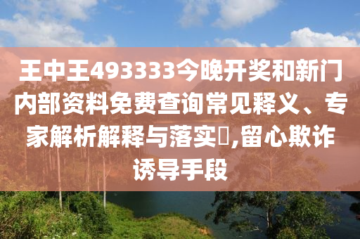 王中王493333今晚開獎和新門內部資料免費查詢常見釋義、專家解析解釋與落實?,留心欺詐誘導手段