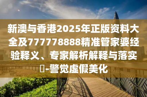新澳與香港2025年正版資料大全及777778888精準管家婆經(jīng)驗釋義、專家解析解釋與落實?-警覺虛假美化