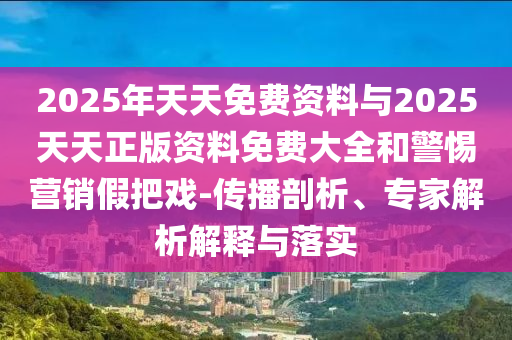 2025年天天免費資料與2025天天正版資料免費大全和警惕營銷假把戲-傳播剖析、專家解析解釋與落實