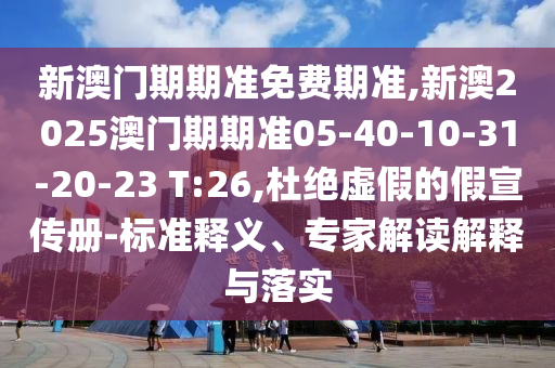 新澳門期期準免費期準,新澳2025澳門期期準05-40-10-31-20-23 T:26,杜絕虛假的假宣傳冊-標準釋義、專家解讀解釋與落實