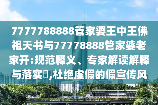 7777788888管家婆王中王佛祖天書與77778888管家婆老家開:規(guī)范釋義、專家解讀解釋與落實(shí)?,杜絕虛假的假宣傳風(fēng)