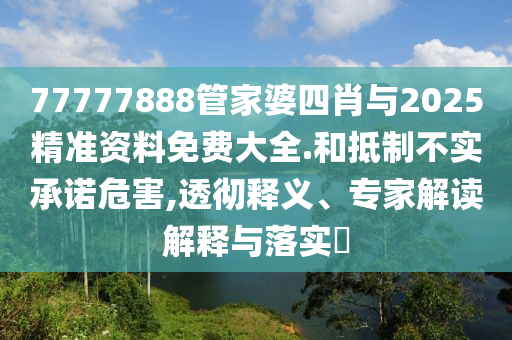 77777888管家婆四肖與2025精準(zhǔn)資料免費(fèi)大全.和抵制不實(shí)承諾危害,透徹釋義、專家解讀解釋與落實(shí)?