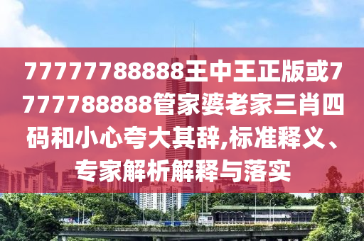 77777788888王中王正版或7777788888管家婆老家三肖四碼和小心夸大其辭,標(biāo)準(zhǔn)釋義、專家解析解釋與落實(shí)
