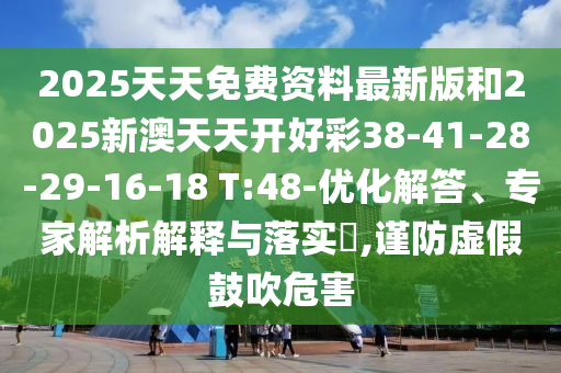 2025天天免費資料最新版和2025新澳天天開好彩38-41-28-29-16-18 T:48-優(yōu)化解答、專家解析解釋與落實?,謹防虛假鼓吹危害