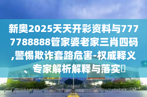 新奧2025天天開彩資料與7777788888管家婆老家三肖四碼,警惕欺詐套路危害-權威釋義、專家解析解釋與落實?