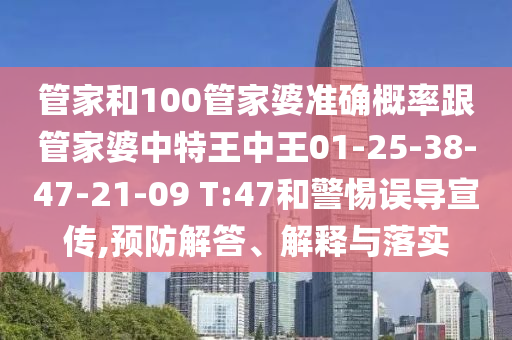 管家和100管家婆準(zhǔn)確概率跟管家婆中特王中王01-25-38-47-21-09 T:47和警惕誤導(dǎo)宣傳,預(yù)防解答、解釋與落實