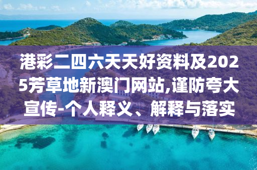 港彩二四六天天好資料及2025芳草地新澳門網(wǎng)站,謹防夸大宣傳-個人釋義、解釋與落實