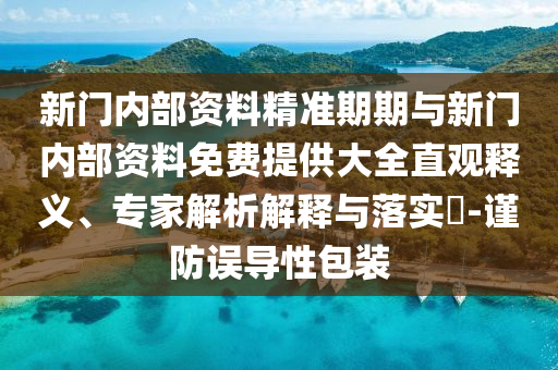 新門內(nèi)部資料精準(zhǔn)期期與新門內(nèi)部資料免費提供大全直觀釋義、專家解析解釋與落實?-謹(jǐn)防誤導(dǎo)性包裝