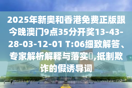 2025年新奧和香港免費(fèi)正版跟今晚澳門9點(diǎn)35分開獎13-43-28-03-12-01 T:06細(xì)致解答、專家解析解釋與落實(shí)?,抵制欺詐的假誘導(dǎo)詞