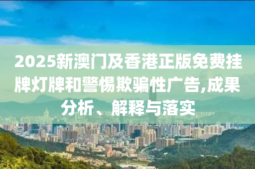 2025新澳門及香港正版免費掛牌燈牌和警惕欺騙性廣告,成果分析、解釋與落實