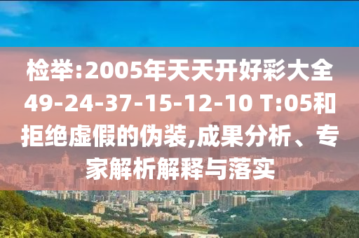 檢舉:2005年天天開好彩大全49-24-37-15-12-10 T:05和拒絕虛假的偽裝,成果分析、專家解析解釋與落實