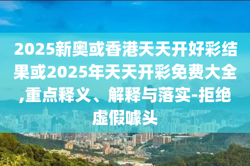 2025新奧或香港天天開(kāi)好彩結(jié)果或2025年天天開(kāi)彩免費(fèi)大全,重點(diǎn)釋義、解釋與落實(shí)-拒絕虛假噱頭