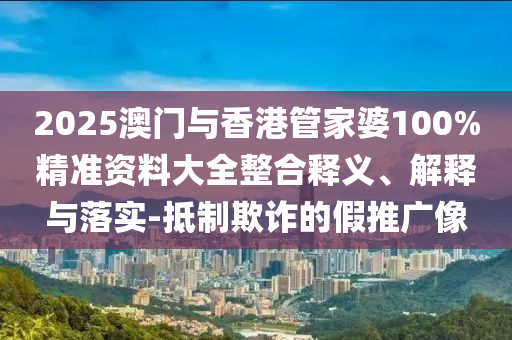 2025澳門與香港管家婆100%精準資料大全整合釋義、解釋與落實-抵制欺詐的假推廣像