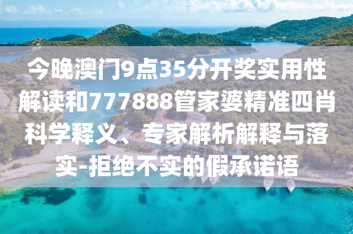 今晚澳門9點(diǎn)35分開獎(jiǎng)實(shí)用性解讀和777888管家婆精準(zhǔn)四肖科學(xué)釋義、專家解析解釋與落實(shí)-拒絕不實(shí)的假承諾語