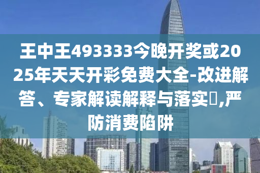 王中王493333今晚開獎或2025年天天開彩免費大全-改進解答、專家解讀解釋與落實?,嚴防消費陷阱
