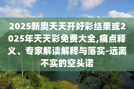 2025新奧天天開好彩結(jié)果或2025年天天彩免費大全,痛點釋義、專家解讀解釋與落實-遠離不實的空頭諾