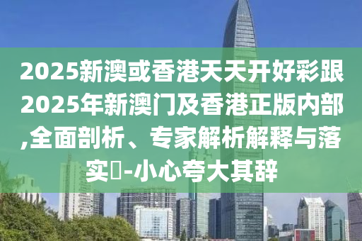 2025新澳或香港天天開好彩跟2025年新澳門及香港正版內部,全面剖析、專家解析解釋與落實?-小心夸大其辭