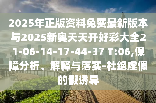 2025年正版資料免費(fèi)最新版本與2025新奧天天開好彩大全21-06-14-17-44-37 T:06,保障分析、解釋與落實(shí)-杜絕虛假的假誘導(dǎo)