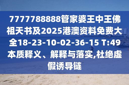 7777788888管家婆王中王佛祖天書及2025港澳資料免費大全18-23-10-02-36-15 T:49本質(zhì)釋義、解釋與落實,杜絕虛假誘導鏈