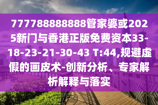 777788888888管家婆或2025新門與香港正版免費資本33-18-23-21-30-43 T:44,規(guī)避虛假的畫皮術(shù)-創(chuàng)新分析、專家解析解釋與落實