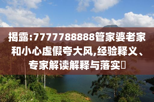 揭露:7777788888管家婆老家和小心虛假夸大風(fēng),經(jīng)驗釋義、專家解讀解釋與落實?