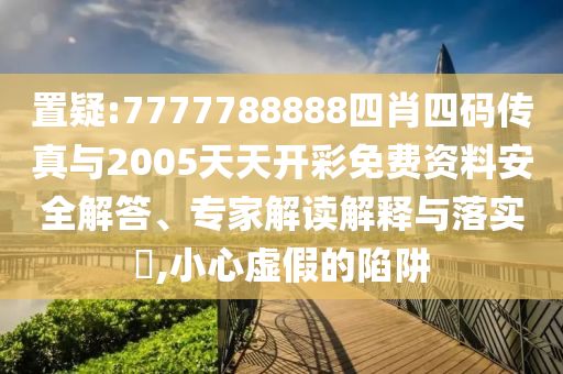 置疑:7777788888四肖四碼傳真與2005天天開(kāi)彩免費(fèi)資料安全解答、專(zhuān)家解讀解釋與落實(shí)?,小心虛假的陷阱