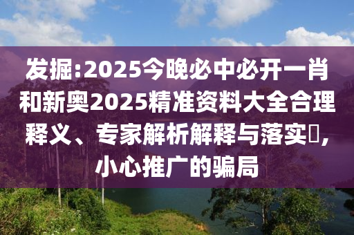 發(fā)掘:2025今晚必中必開一肖和新奧2025精準資料大全合理釋義、專家解析解釋與落實?,小心推廣的騙局