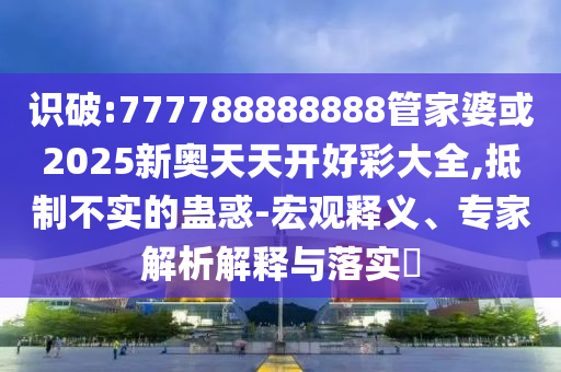 識(shí)破:777788888888管家婆或2025新奧天天開好彩大全,抵制不實(shí)的蠱惑-宏觀釋義、專家解析解釋與落實(shí)?