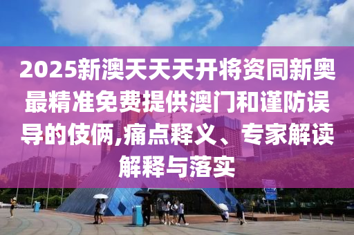 2025新澳天天天開將資同新奧最精準免費提供澳門和謹防誤導的伎倆,痛點釋義、專家解讀解釋與落實