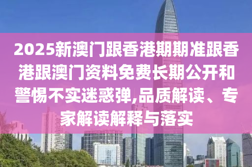 2025新澳門跟香港期期準(zhǔn)跟香港跟澳門資料免費長期公開和警惕不實迷惑彈,品質(zhì)解讀、專家解讀解釋與落實
