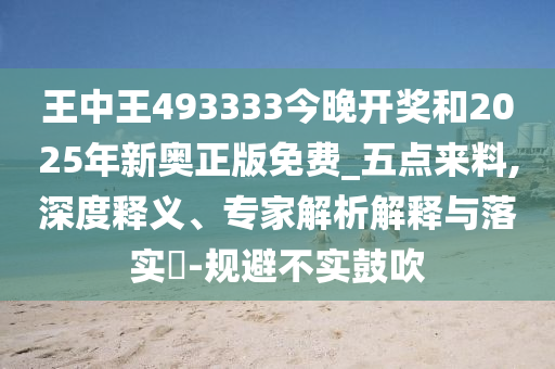 王中王493333今晚開獎和2025年新奧正版免費(fèi)_五點(diǎn)來料,深度釋義、專家解析解釋與落實?-規(guī)避不實鼓吹