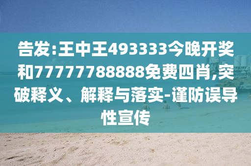 告發(fā):王中王493333今晚開獎(jiǎng)和77777788888免費(fèi)四肖,突破釋義、解釋與落實(shí)-謹(jǐn)防誤導(dǎo)性宣傳
