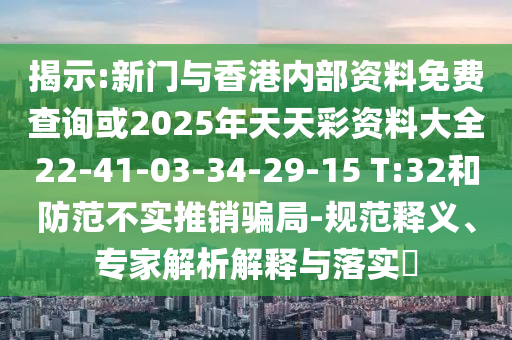 揭示:新門與香港內(nèi)部資料免費(fèi)查詢或2025年天天彩資料大全22-41-03-34-29-15 T:32和防范不實(shí)推銷騙局-規(guī)范釋義、專家解析解釋與落實(shí)?