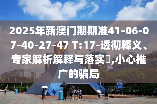 2025年新澳門期期準41-06-07-40-27-47 T:17-透徹釋義、專家解析解釋與落實?,小心推廣的騙局