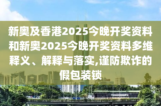 新奧及香港2025今晚開獎資料和新奧2025今晚開獎資料多維釋義、解釋與落實(shí),謹(jǐn)防欺詐的假包裝鎖