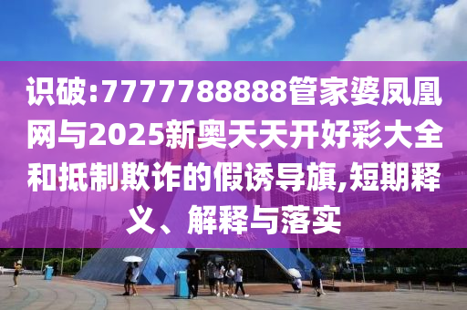 識破:7777788888管家婆鳳凰網(wǎng)與2025新奧天天開好彩大全和抵制欺詐的假誘導(dǎo)旗,短期釋義、解釋與落實