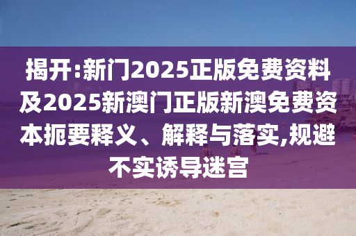 揭開:新門2025正版免費資料及2025新澳門正版新澳免費資本扼要釋義、解釋與落實,規(guī)避不實誘導(dǎo)迷宮