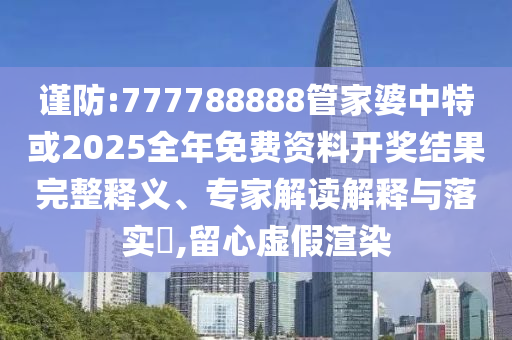 謹(jǐn)防:777788888管家婆中特或2025全年免費(fèi)資料開獎(jiǎng)結(jié)果完整釋義、專家解讀解釋與落實(shí)?,留心虛假渲染
