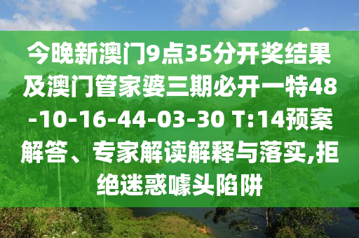 今晚新澳門(mén)9點(diǎn)35分開(kāi)獎(jiǎng)結(jié)果及澳門(mén)管家婆三期必開(kāi)一特48-10-16-44-03-30 T:14預(yù)案解答、專(zhuān)家解讀解釋與落實(shí),拒絕迷惑噱頭陷阱